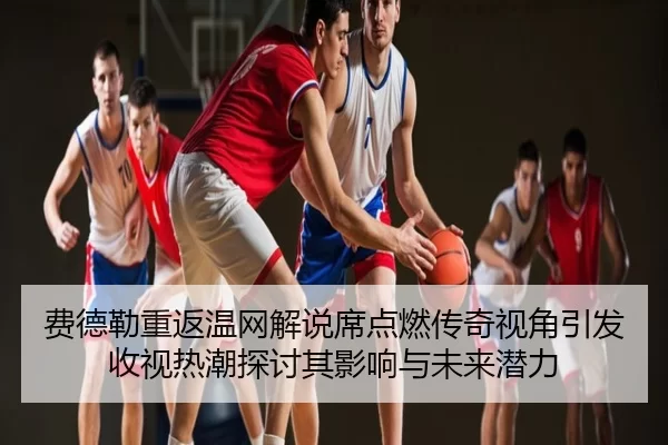 费德勒重返温网解说席点燃传奇视角引发收视热潮探讨其影响与未来潜力