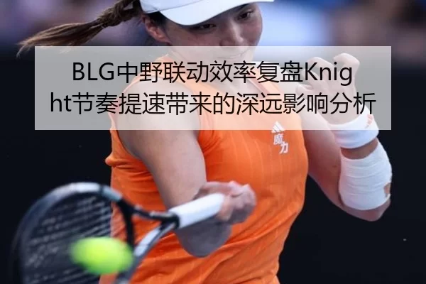 BLG中野联动效率复盘Knight节奏提速带来的深远影响分析（aitiyu）